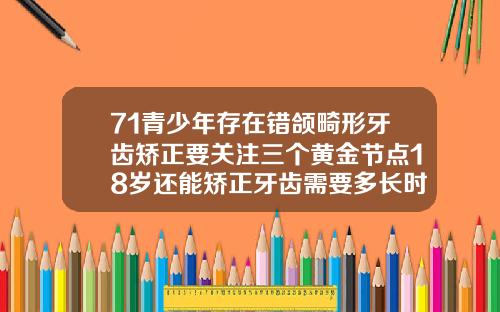 71青少年存在错颌畸形牙齿矫正要关注三个黄金节点18岁还能矫正牙齿需要多长时间完成