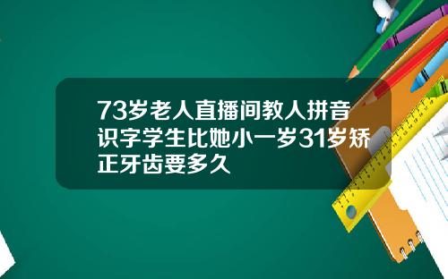 73岁老人直播间教人拼音识字学生比她小一岁31岁矫正牙齿要多久