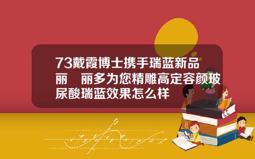 73戴霞博士携手瑞蓝新品丽瑅丽多为您精雕高定容颜玻尿酸瑞蓝效果怎么样