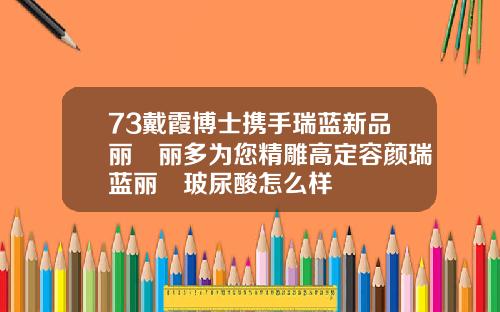 73戴霞博士携手瑞蓝新品丽瑅丽多为您精雕高定容颜瑞蓝丽瑅玻尿酸怎么样