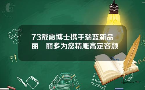 73戴霞博士携手瑞蓝新品丽瑅丽多为您精雕高定容颜