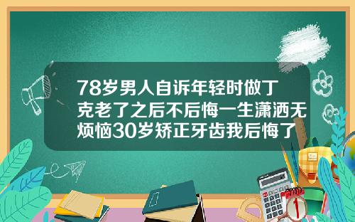 78岁男人自诉年轻时做丁克老了之后不后悔一生潇洒无烦恼30岁矫正牙齿我后悔了