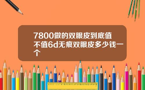 7800做的双眼皮到底值不值6d无痕双眼皮多少钱一个