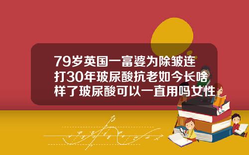 79岁英国一富婆为除皱连打30年玻尿酸抗老如今长啥样了玻尿酸可以一直用吗女性