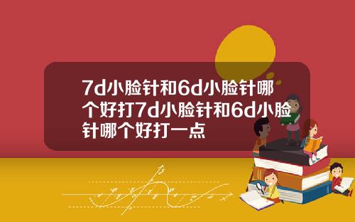 7d小脸针和6d小脸针哪个好打7d小脸针和6d小脸针哪个好打一点