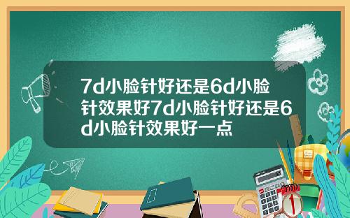 7d小脸针好还是6d小脸针效果好7d小脸针好还是6d小脸针效果好一点