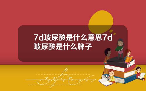 7d玻尿酸是什么意思7d玻尿酸是什么牌子