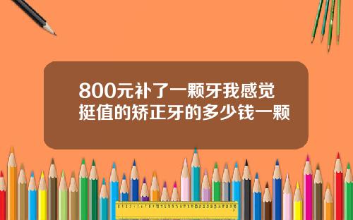800元补了一颗牙我感觉挺值的矫正牙的多少钱一颗