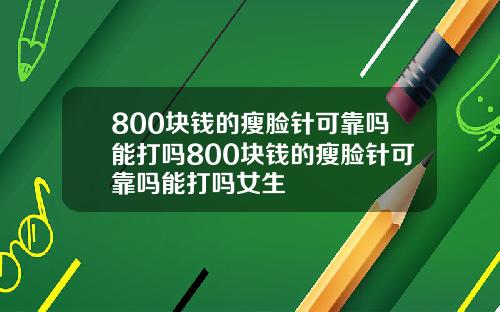 800块钱的瘦脸针可靠吗能打吗800块钱的瘦脸针可靠吗能打吗女生