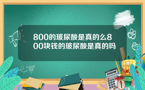 800的玻尿酸是真的么800块钱的玻尿酸是真的吗