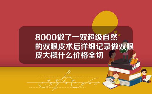 8000做了一双超级自然的双眼皮术后详细记录做双眼皮大概什么价格全切