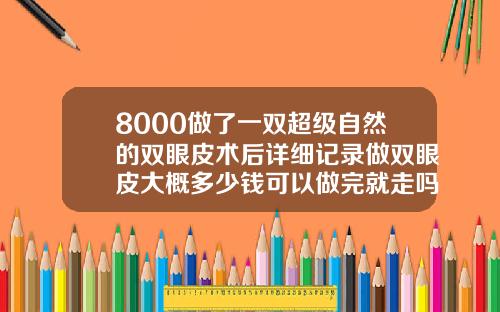 8000做了一双超级自然的双眼皮术后详细记录做双眼皮大概多少钱可以做完就走吗