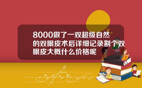 8000做了一双超级自然的双眼皮术后详细记录割个双眼皮大概什么价格呢