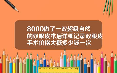 8000做了一双超级自然的双眼皮术后详细记录双眼皮手术价格大概多少钱一次