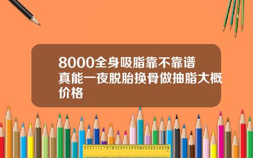 8000全身吸脂靠不靠谱真能一夜脱胎换骨做抽脂大概价格