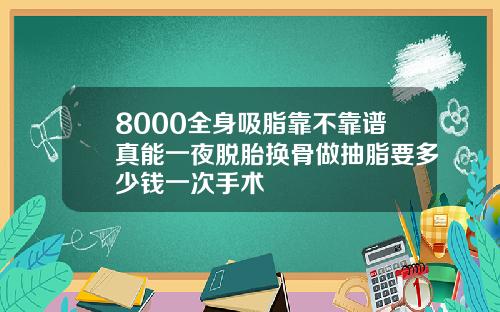 8000全身吸脂靠不靠谱真能一夜脱胎换骨做抽脂要多少钱一次手术
