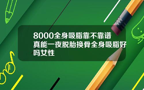 8000全身吸脂靠不靠谱真能一夜脱胎换骨全身吸脂好吗女性