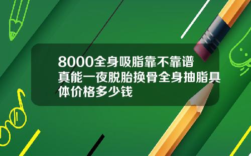 8000全身吸脂靠不靠谱真能一夜脱胎换骨全身抽脂具体价格多少钱