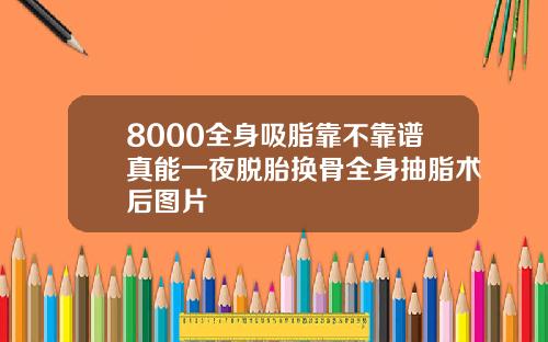 8000全身吸脂靠不靠谱真能一夜脱胎换骨全身抽脂术后图片