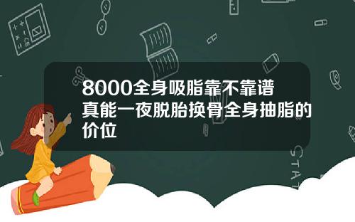 8000全身吸脂靠不靠谱真能一夜脱胎换骨全身抽脂的价位