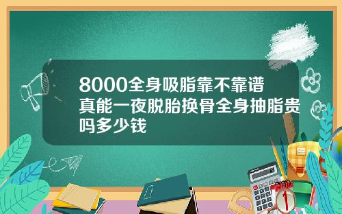 8000全身吸脂靠不靠谱真能一夜脱胎换骨全身抽脂贵吗多少钱