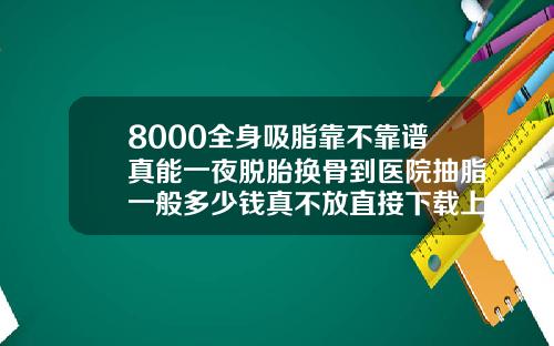 8000全身吸脂靠不靠谱真能一夜脱胎换骨到医院抽脂一般多少钱真不放直接下载上的作业答案软件