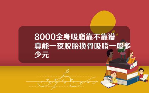 8000全身吸脂靠不靠谱真能一夜脱胎换骨吸脂一般多少元