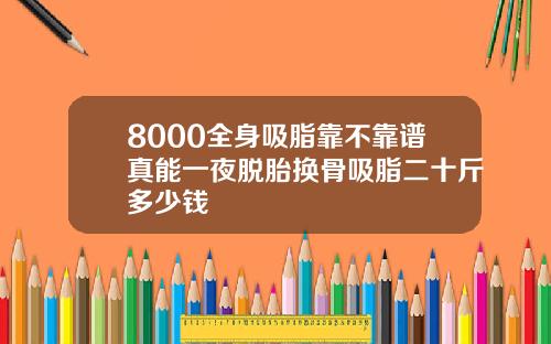 8000全身吸脂靠不靠谱真能一夜脱胎换骨吸脂二十斤多少钱