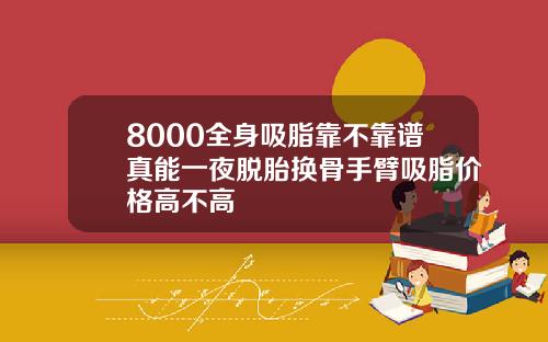 8000全身吸脂靠不靠谱真能一夜脱胎换骨手臂吸脂价格高不高