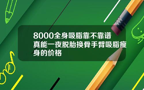 8000全身吸脂靠不靠谱真能一夜脱胎换骨手臂吸脂瘦身的价格