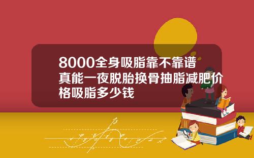 8000全身吸脂靠不靠谱真能一夜脱胎换骨抽脂减肥价格吸脂多少钱