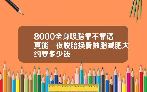 8000全身吸脂靠不靠谱真能一夜脱胎换骨抽脂减肥大约要多少钱