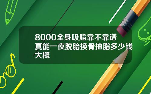 8000全身吸脂靠不靠谱真能一夜脱胎换骨抽脂多少钱大概