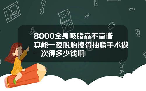 8000全身吸脂靠不靠谱真能一夜脱胎换骨抽脂手术做一次得多少钱啊