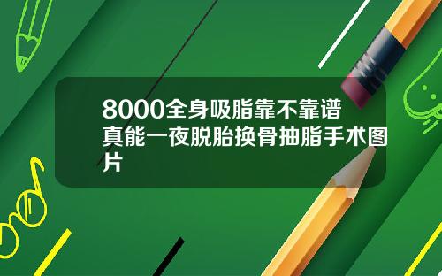 8000全身吸脂靠不靠谱真能一夜脱胎换骨抽脂手术图片
