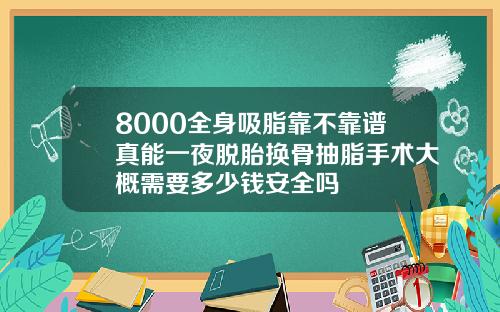 8000全身吸脂靠不靠谱真能一夜脱胎换骨抽脂手术大概需要多少钱安全吗