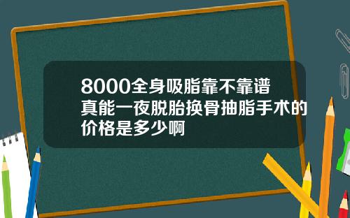 8000全身吸脂靠不靠谱真能一夜脱胎换骨抽脂手术的价格是多少啊