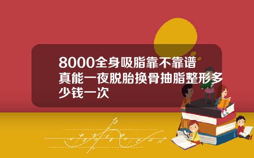8000全身吸脂靠不靠谱真能一夜脱胎换骨抽脂整形多少钱一次