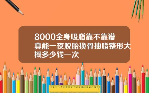 8000全身吸脂靠不靠谱真能一夜脱胎换骨抽脂整形大概多少钱一次