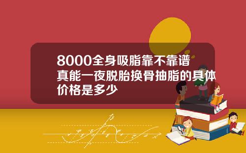 8000全身吸脂靠不靠谱真能一夜脱胎换骨抽脂的具体价格是多少