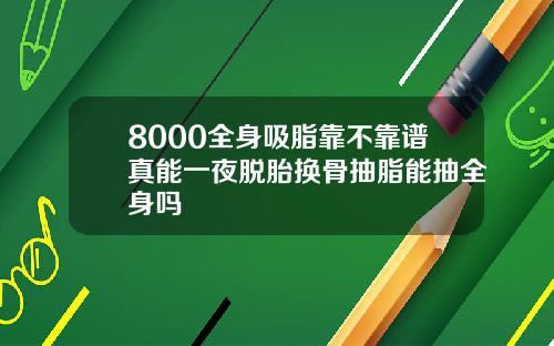 8000全身吸脂靠不靠谱真能一夜脱胎换骨抽脂能抽全身吗
