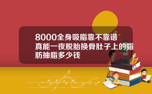 8000全身吸脂靠不靠谱真能一夜脱胎换骨肚子上的脂肪抽脂多少钱
