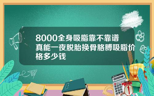 8000全身吸脂靠不靠谱真能一夜脱胎换骨胳膊吸脂价格多少钱