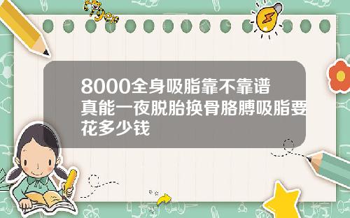8000全身吸脂靠不靠谱真能一夜脱胎换骨胳膊吸脂要花多少钱