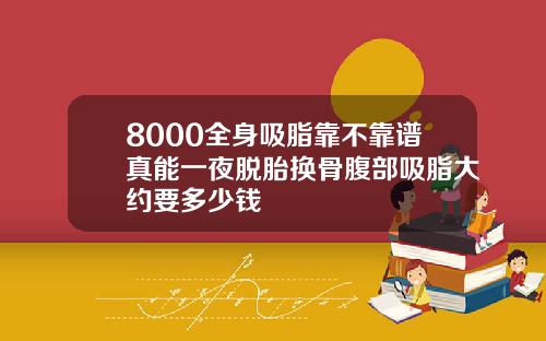 8000全身吸脂靠不靠谱真能一夜脱胎换骨腹部吸脂大约要多少钱