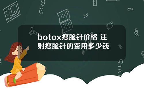 botox瘦脸针价格 注射瘦脸针的费用多少钱