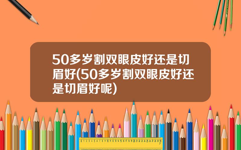 50多岁割双眼皮好还是切眉好(50多岁割双眼皮好还是切眉好呢)