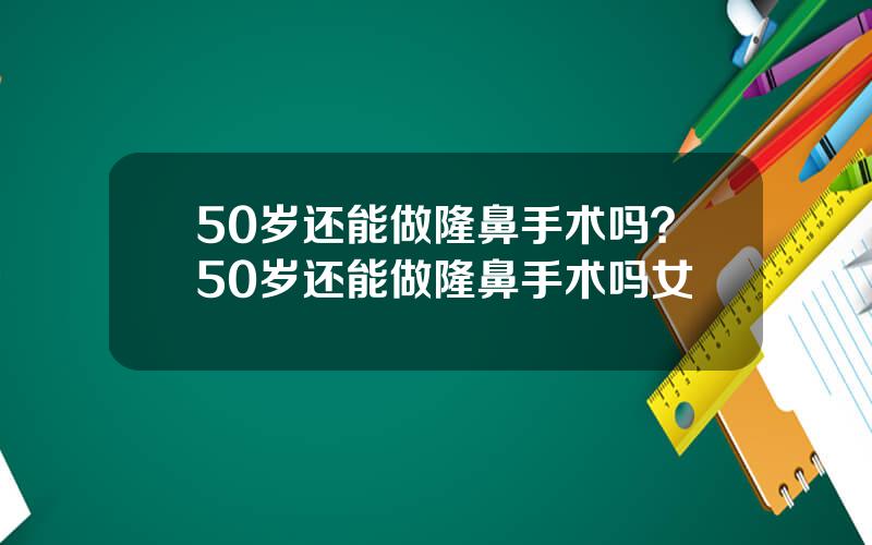 50岁还能做隆鼻手术吗？50岁还能做隆鼻手术吗女