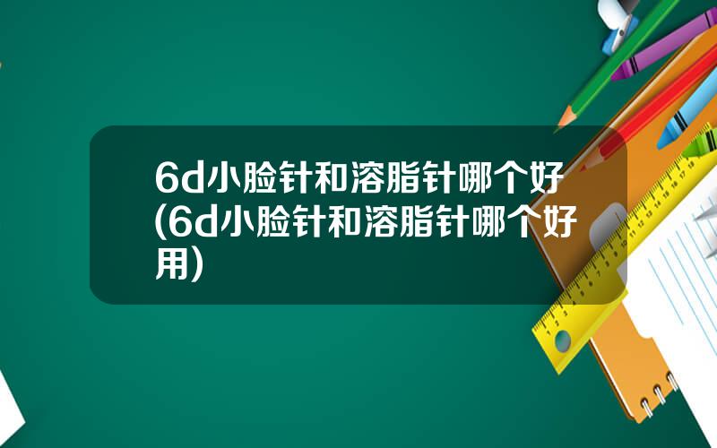 6d小脸针和溶脂针哪个好(6d小脸针和溶脂针哪个好用)