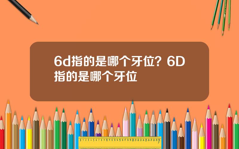 6d指的是哪个牙位？6D指的是哪个牙位